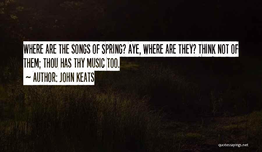 John Keats Quotes: Where Are The Songs Of Spring? Aye, Where Are They? Think Not Of Them; Thou Has Thy Music Too.