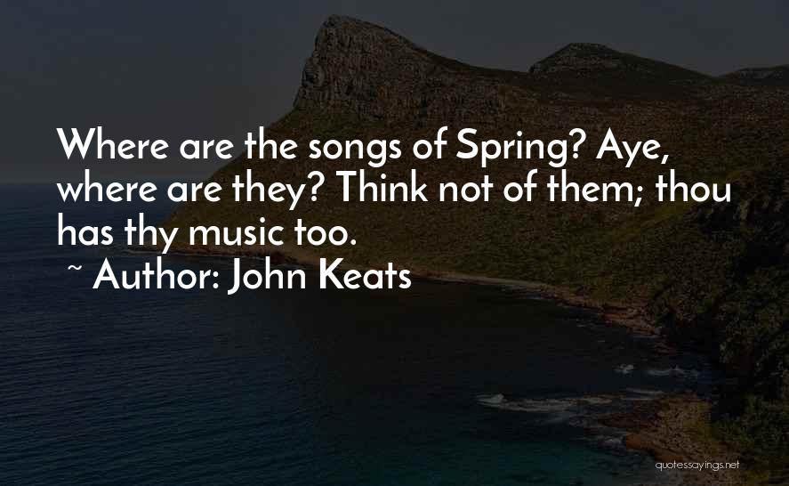 John Keats Quotes: Where Are The Songs Of Spring? Aye, Where Are They? Think Not Of Them; Thou Has Thy Music Too.