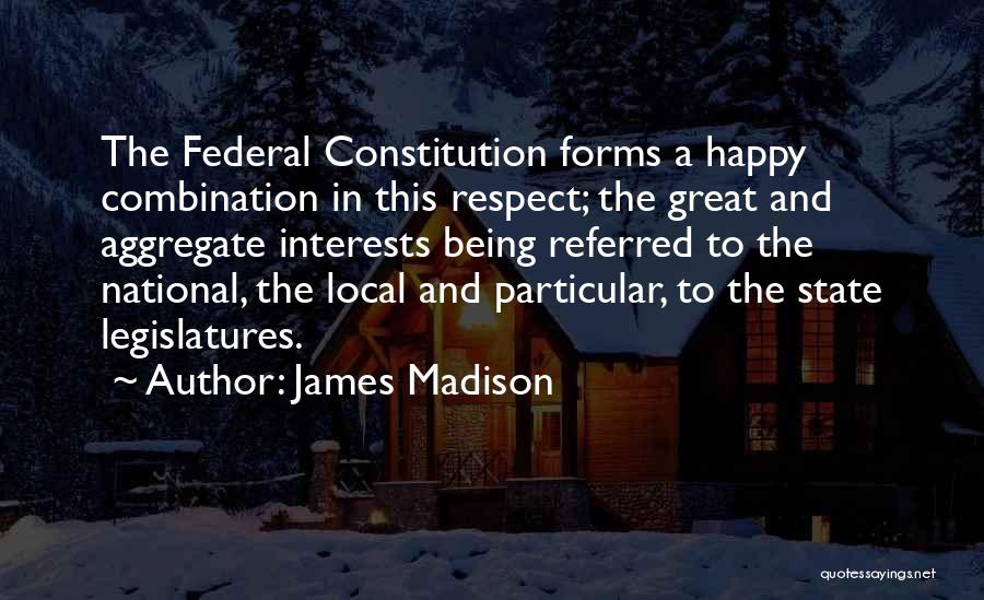 James Madison Quotes: The Federal Constitution Forms A Happy Combination In This Respect; The Great And Aggregate Interests Being Referred To The National,