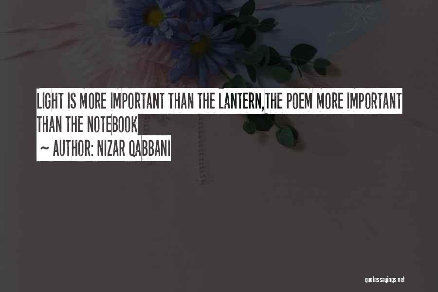 Nizar Qabbani Quotes: Light Is More Important Than The Lantern,the Poem More Important Than The Notebook