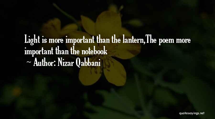 Nizar Qabbani Quotes: Light Is More Important Than The Lantern,the Poem More Important Than The Notebook