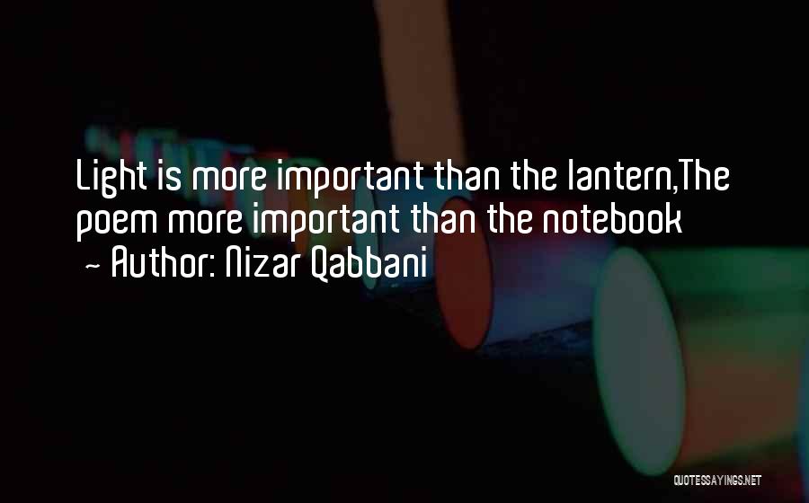 Nizar Qabbani Quotes: Light Is More Important Than The Lantern,the Poem More Important Than The Notebook