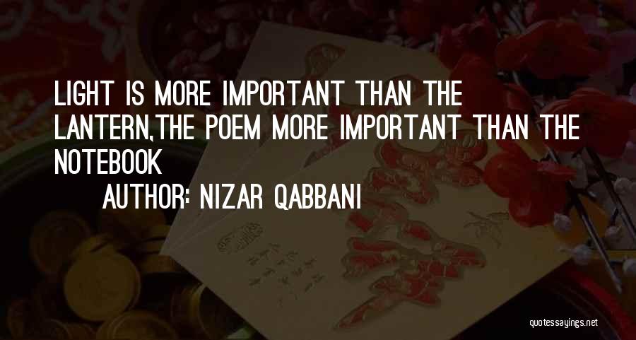 Nizar Qabbani Quotes: Light Is More Important Than The Lantern,the Poem More Important Than The Notebook