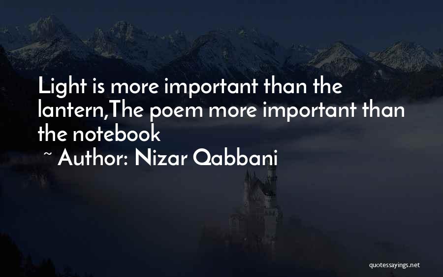 Nizar Qabbani Quotes: Light Is More Important Than The Lantern,the Poem More Important Than The Notebook