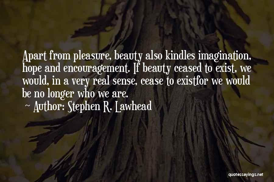 Stephen R. Lawhead Quotes: Apart From Pleasure, Beauty Also Kindles Imagination, Hope And Encouragement. If Beauty Ceased To Exist, We Would, In A Very