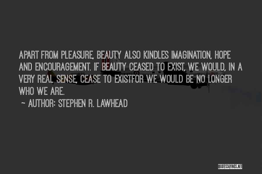 Stephen R. Lawhead Quotes: Apart From Pleasure, Beauty Also Kindles Imagination, Hope And Encouragement. If Beauty Ceased To Exist, We Would, In A Very