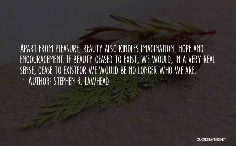 Stephen R. Lawhead Quotes: Apart From Pleasure, Beauty Also Kindles Imagination, Hope And Encouragement. If Beauty Ceased To Exist, We Would, In A Very
