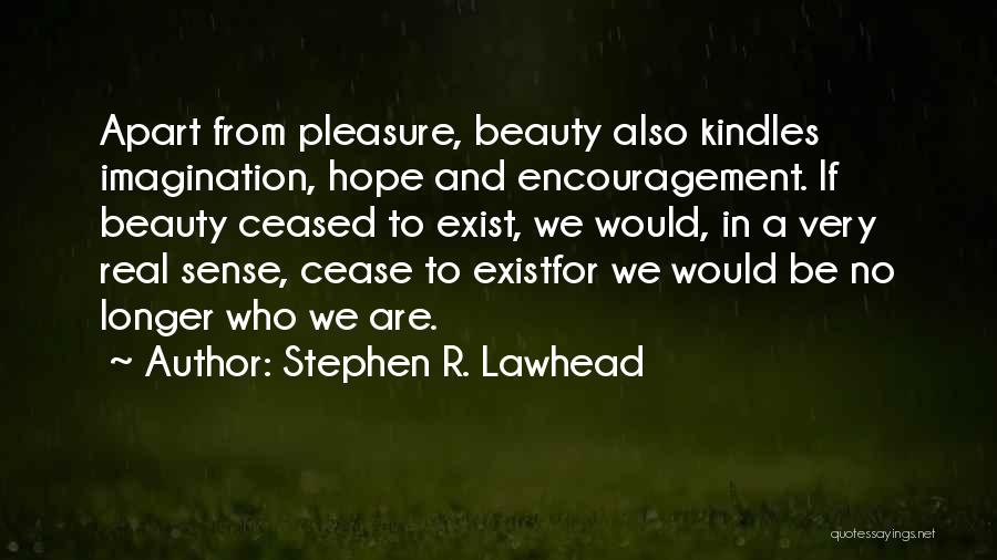 Stephen R. Lawhead Quotes: Apart From Pleasure, Beauty Also Kindles Imagination, Hope And Encouragement. If Beauty Ceased To Exist, We Would, In A Very