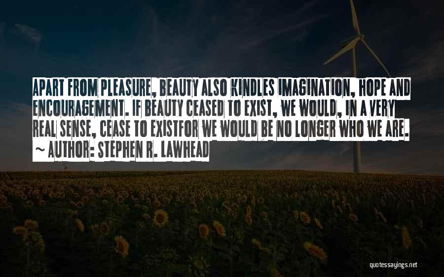 Stephen R. Lawhead Quotes: Apart From Pleasure, Beauty Also Kindles Imagination, Hope And Encouragement. If Beauty Ceased To Exist, We Would, In A Very