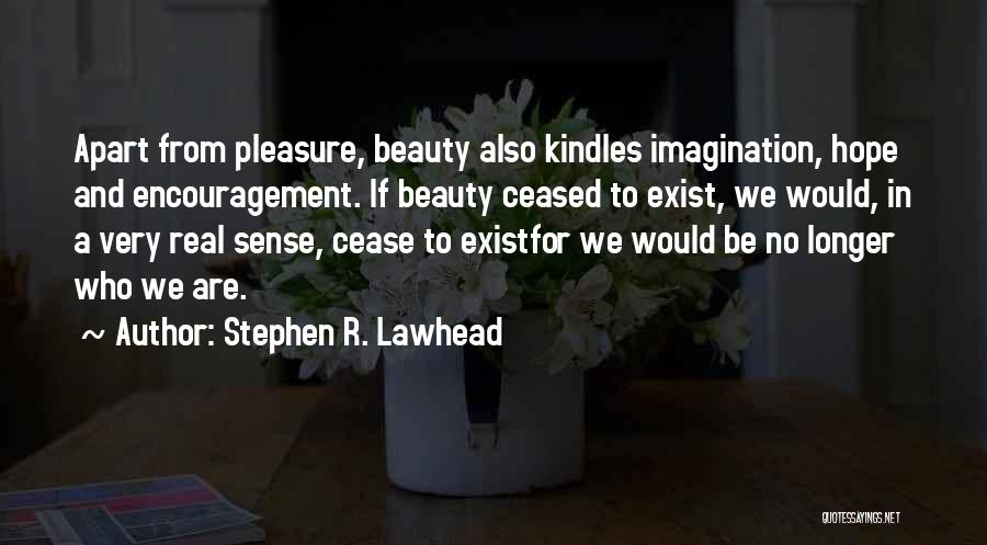 Stephen R. Lawhead Quotes: Apart From Pleasure, Beauty Also Kindles Imagination, Hope And Encouragement. If Beauty Ceased To Exist, We Would, In A Very