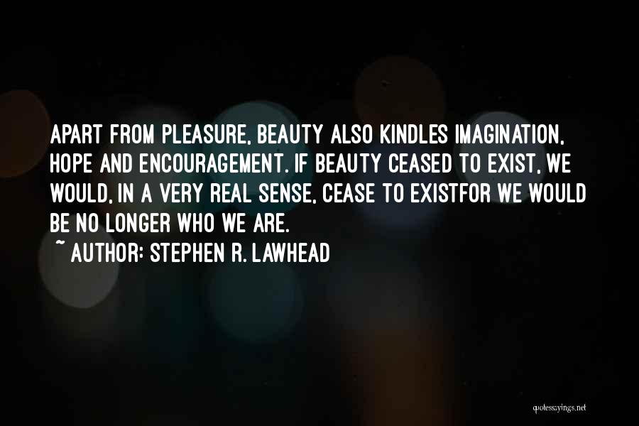 Stephen R. Lawhead Quotes: Apart From Pleasure, Beauty Also Kindles Imagination, Hope And Encouragement. If Beauty Ceased To Exist, We Would, In A Very