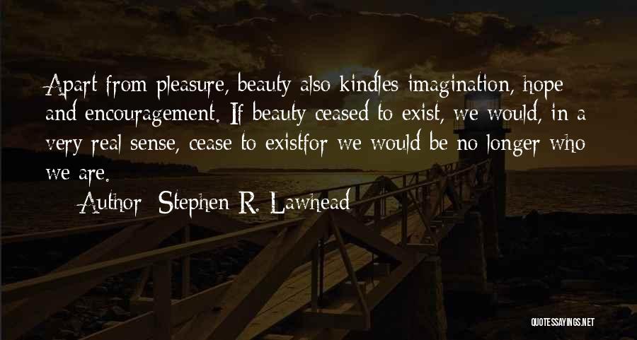 Stephen R. Lawhead Quotes: Apart From Pleasure, Beauty Also Kindles Imagination, Hope And Encouragement. If Beauty Ceased To Exist, We Would, In A Very