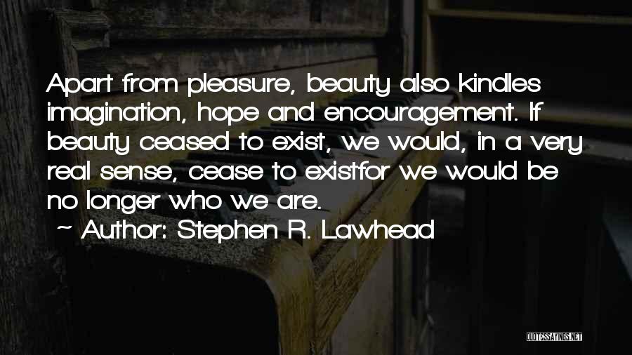 Stephen R. Lawhead Quotes: Apart From Pleasure, Beauty Also Kindles Imagination, Hope And Encouragement. If Beauty Ceased To Exist, We Would, In A Very