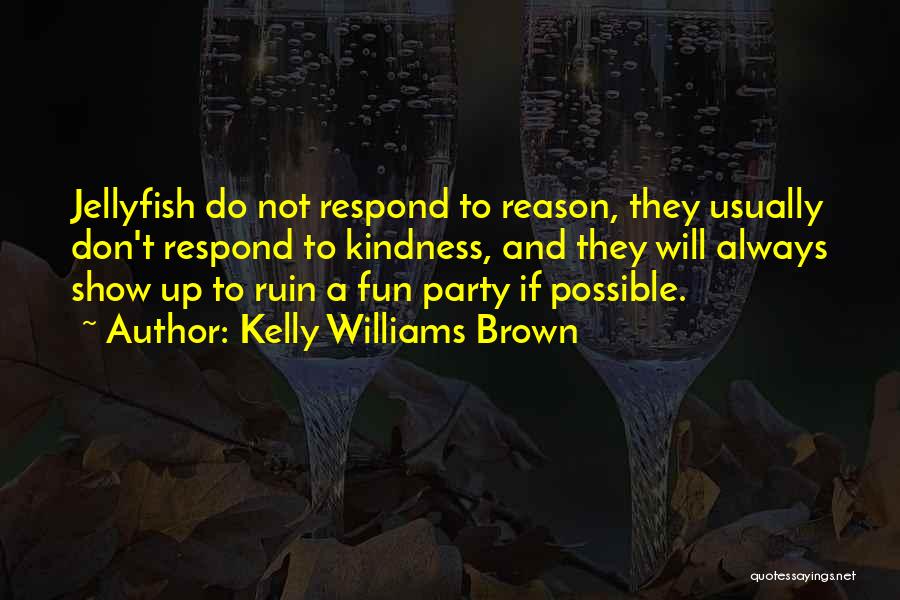 Kelly Williams Brown Quotes: Jellyfish Do Not Respond To Reason, They Usually Don't Respond To Kindness, And They Will Always Show Up To Ruin