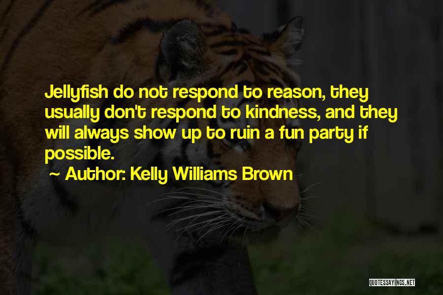 Kelly Williams Brown Quotes: Jellyfish Do Not Respond To Reason, They Usually Don't Respond To Kindness, And They Will Always Show Up To Ruin