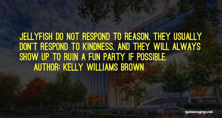 Kelly Williams Brown Quotes: Jellyfish Do Not Respond To Reason, They Usually Don't Respond To Kindness, And They Will Always Show Up To Ruin