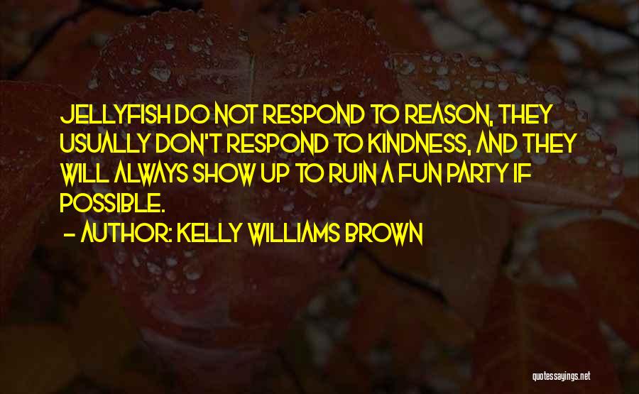 Kelly Williams Brown Quotes: Jellyfish Do Not Respond To Reason, They Usually Don't Respond To Kindness, And They Will Always Show Up To Ruin