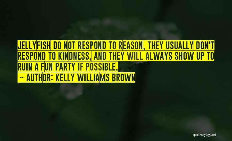 Kelly Williams Brown Quotes: Jellyfish Do Not Respond To Reason, They Usually Don't Respond To Kindness, And They Will Always Show Up To Ruin