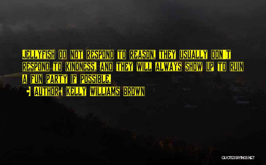Kelly Williams Brown Quotes: Jellyfish Do Not Respond To Reason, They Usually Don't Respond To Kindness, And They Will Always Show Up To Ruin