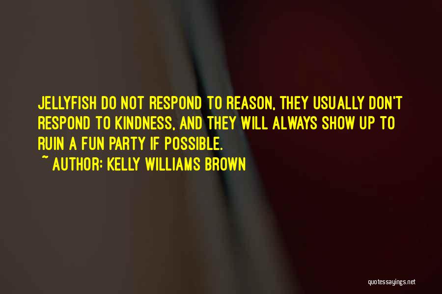 Kelly Williams Brown Quotes: Jellyfish Do Not Respond To Reason, They Usually Don't Respond To Kindness, And They Will Always Show Up To Ruin