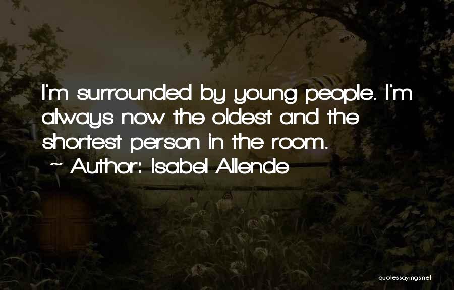 Isabel Allende Quotes: I'm Surrounded By Young People. I'm Always Now The Oldest And The Shortest Person In The Room.