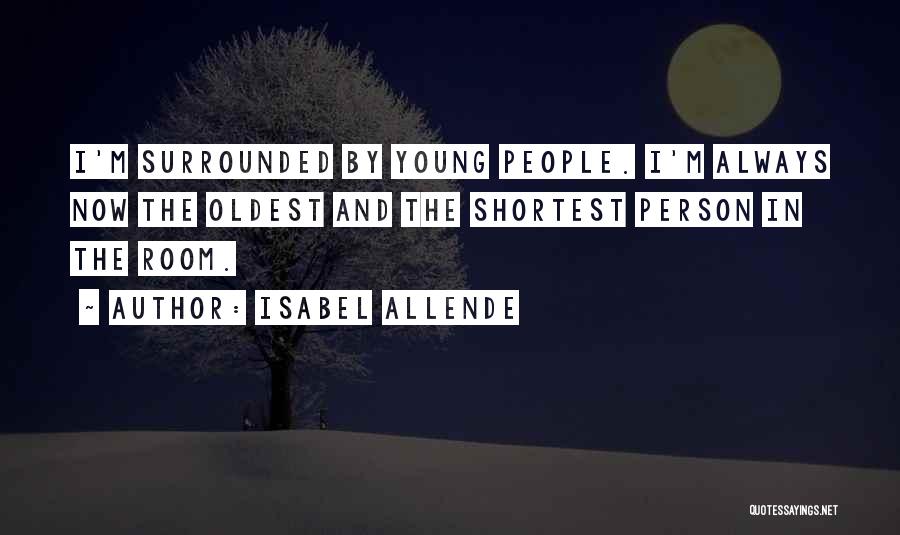 Isabel Allende Quotes: I'm Surrounded By Young People. I'm Always Now The Oldest And The Shortest Person In The Room.
