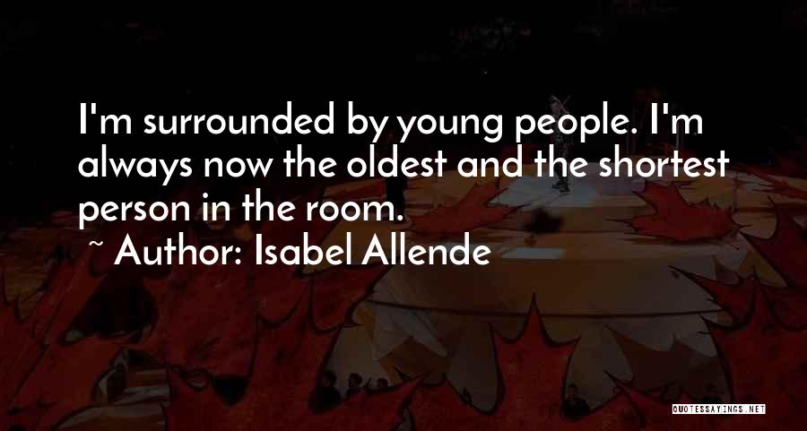 Isabel Allende Quotes: I'm Surrounded By Young People. I'm Always Now The Oldest And The Shortest Person In The Room.