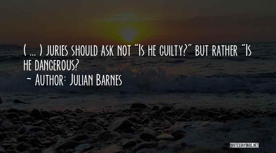 Julian Barnes Quotes: ( ... ) Juries Should Ask Not Is He Guilty? But Rather Is He Dangerous?