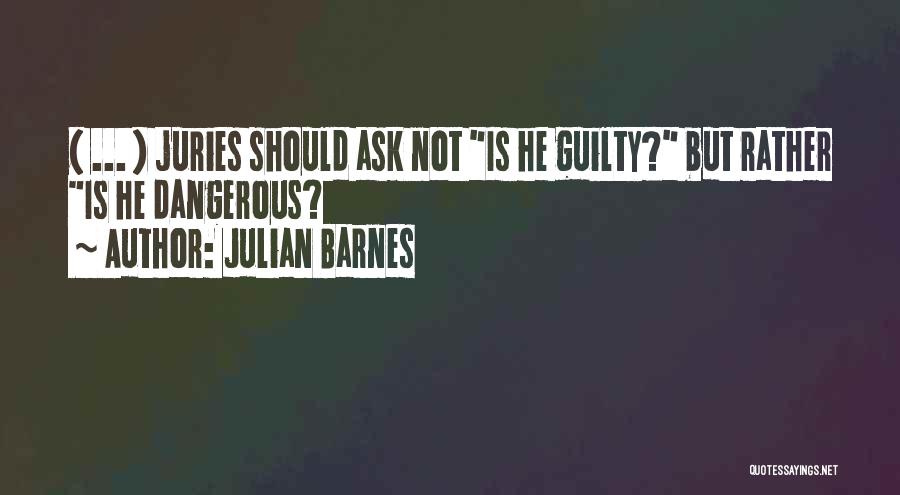 Julian Barnes Quotes: ( ... ) Juries Should Ask Not Is He Guilty? But Rather Is He Dangerous?