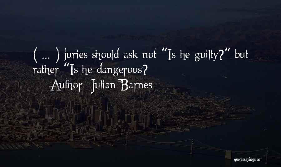 Julian Barnes Quotes: ( ... ) Juries Should Ask Not Is He Guilty? But Rather Is He Dangerous?