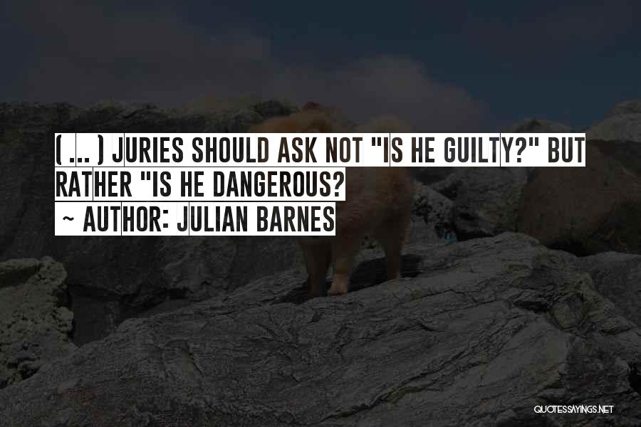 Julian Barnes Quotes: ( ... ) Juries Should Ask Not Is He Guilty? But Rather Is He Dangerous?