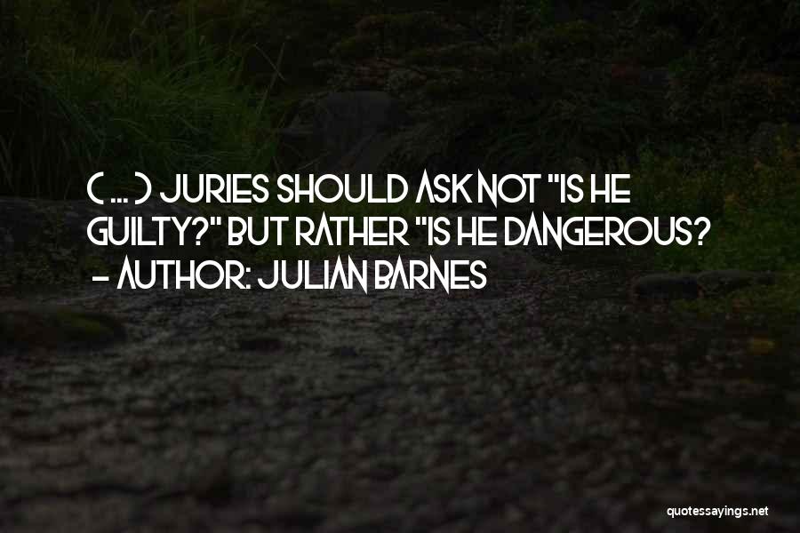Julian Barnes Quotes: ( ... ) Juries Should Ask Not Is He Guilty? But Rather Is He Dangerous?