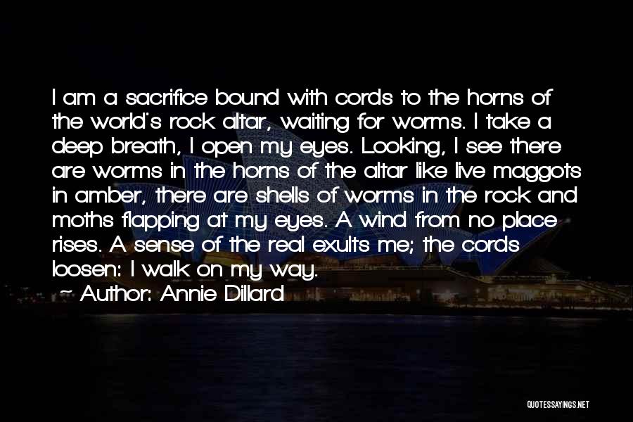 Annie Dillard Quotes: I Am A Sacrifice Bound With Cords To The Horns Of The World's Rock Altar, Waiting For Worms. I Take