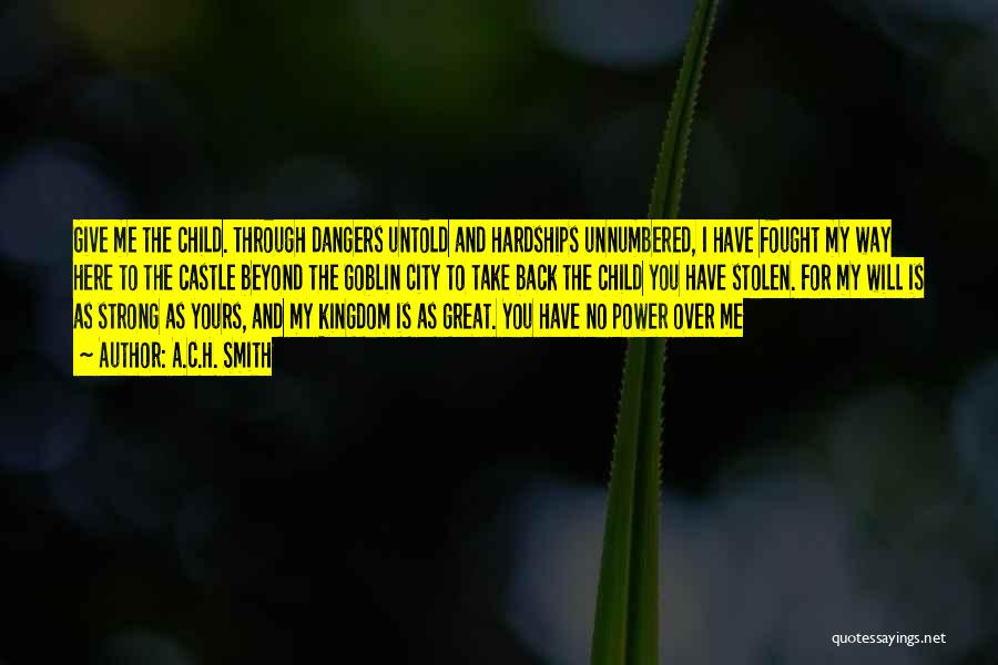 A.C.H. Smith Quotes: Give Me The Child. Through Dangers Untold And Hardships Unnumbered, I Have Fought My Way Here To The Castle Beyond