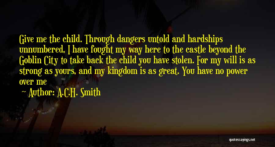 A.C.H. Smith Quotes: Give Me The Child. Through Dangers Untold And Hardships Unnumbered, I Have Fought My Way Here To The Castle Beyond