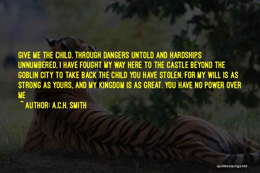 A.C.H. Smith Quotes: Give Me The Child. Through Dangers Untold And Hardships Unnumbered, I Have Fought My Way Here To The Castle Beyond