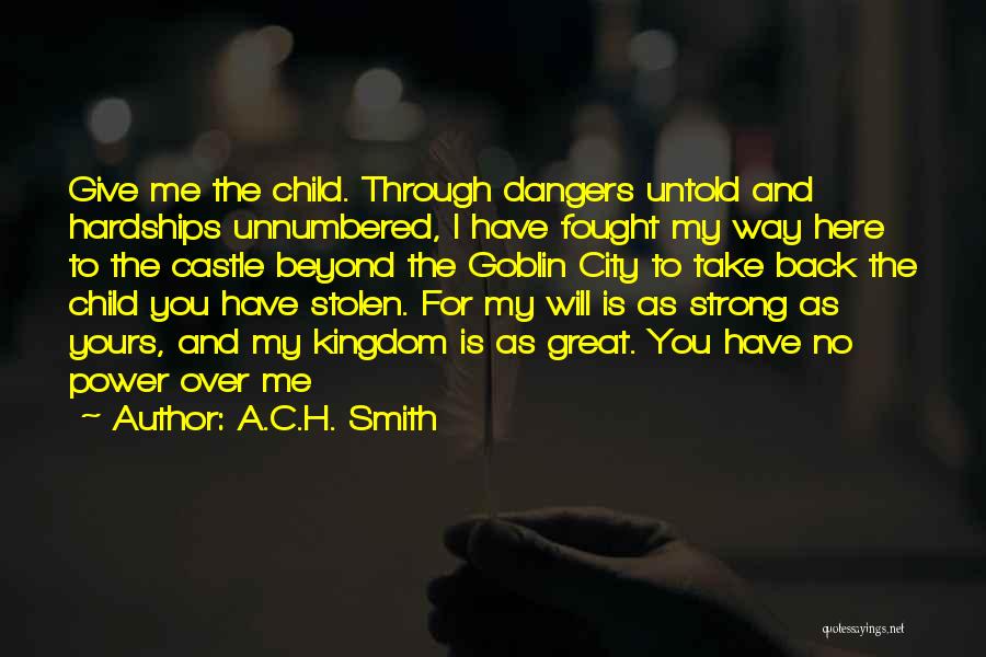 A.C.H. Smith Quotes: Give Me The Child. Through Dangers Untold And Hardships Unnumbered, I Have Fought My Way Here To The Castle Beyond