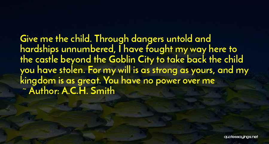 A.C.H. Smith Quotes: Give Me The Child. Through Dangers Untold And Hardships Unnumbered, I Have Fought My Way Here To The Castle Beyond