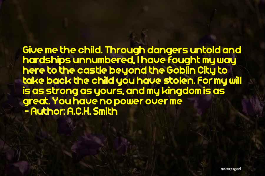 A.C.H. Smith Quotes: Give Me The Child. Through Dangers Untold And Hardships Unnumbered, I Have Fought My Way Here To The Castle Beyond