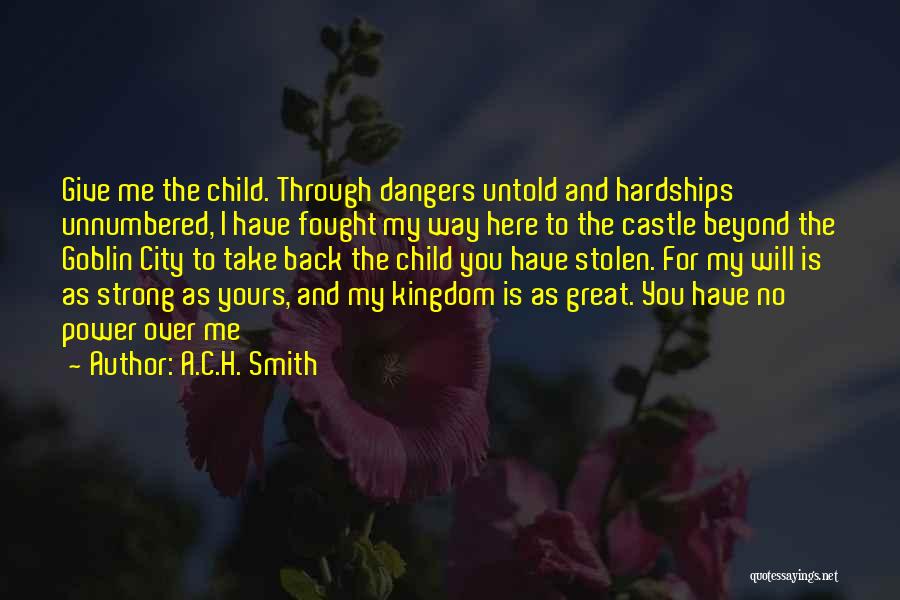 A.C.H. Smith Quotes: Give Me The Child. Through Dangers Untold And Hardships Unnumbered, I Have Fought My Way Here To The Castle Beyond