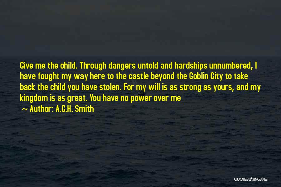 A.C.H. Smith Quotes: Give Me The Child. Through Dangers Untold And Hardships Unnumbered, I Have Fought My Way Here To The Castle Beyond