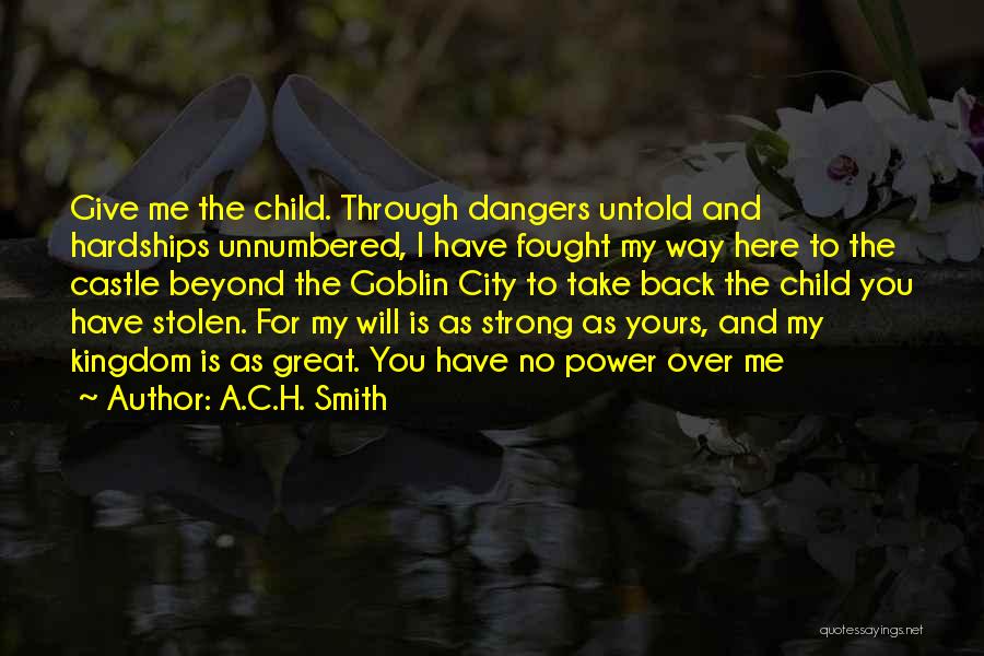 A.C.H. Smith Quotes: Give Me The Child. Through Dangers Untold And Hardships Unnumbered, I Have Fought My Way Here To The Castle Beyond