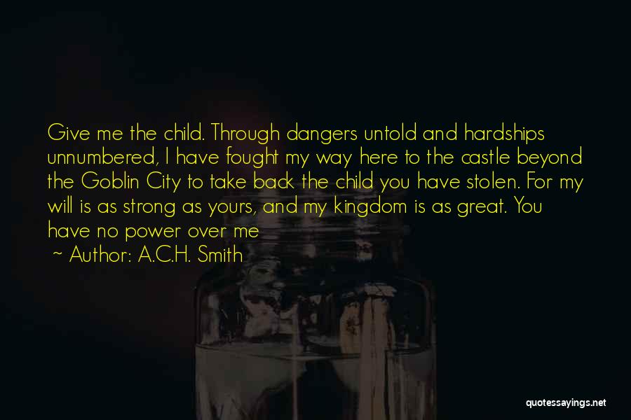 A.C.H. Smith Quotes: Give Me The Child. Through Dangers Untold And Hardships Unnumbered, I Have Fought My Way Here To The Castle Beyond