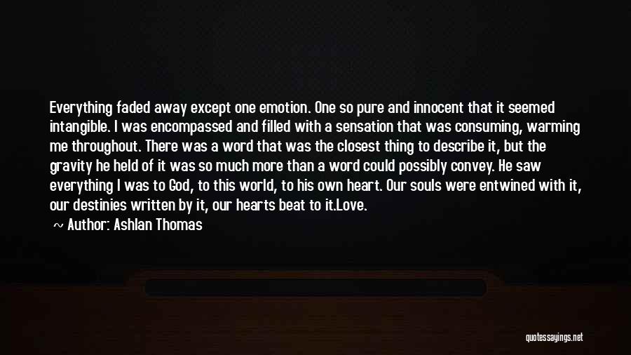 Ashlan Thomas Quotes: Everything Faded Away Except One Emotion. One So Pure And Innocent That It Seemed Intangible. I Was Encompassed And Filled