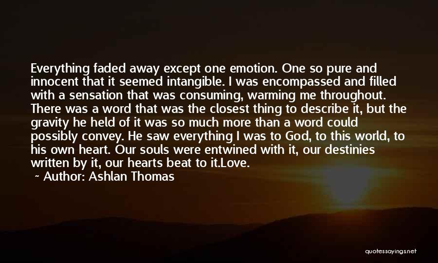 Ashlan Thomas Quotes: Everything Faded Away Except One Emotion. One So Pure And Innocent That It Seemed Intangible. I Was Encompassed And Filled