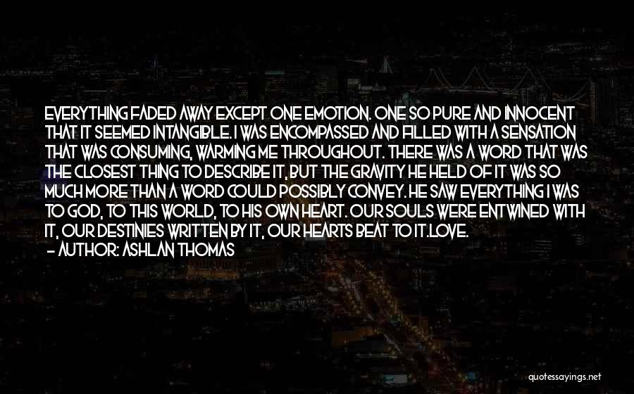 Ashlan Thomas Quotes: Everything Faded Away Except One Emotion. One So Pure And Innocent That It Seemed Intangible. I Was Encompassed And Filled