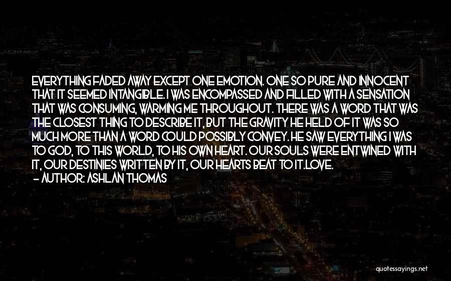 Ashlan Thomas Quotes: Everything Faded Away Except One Emotion. One So Pure And Innocent That It Seemed Intangible. I Was Encompassed And Filled