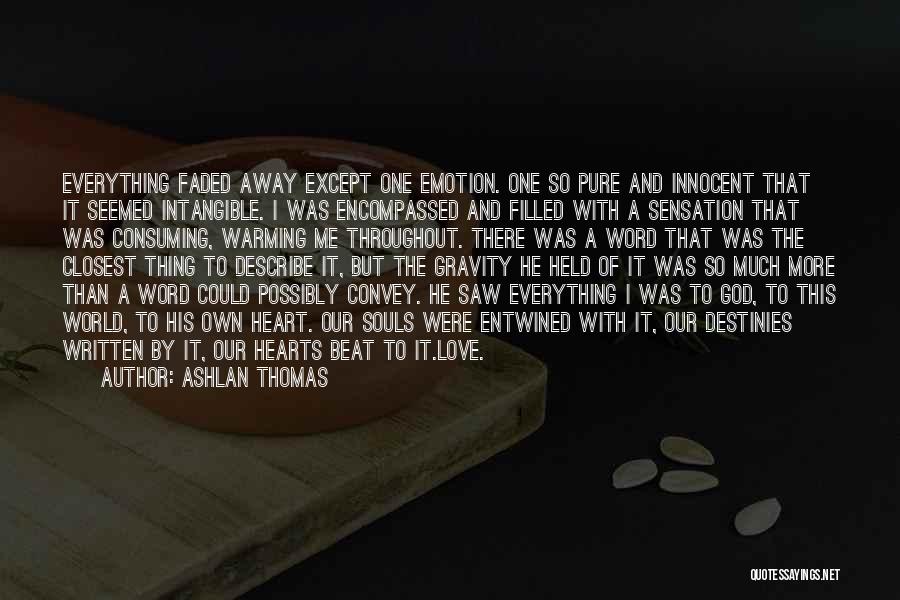 Ashlan Thomas Quotes: Everything Faded Away Except One Emotion. One So Pure And Innocent That It Seemed Intangible. I Was Encompassed And Filled