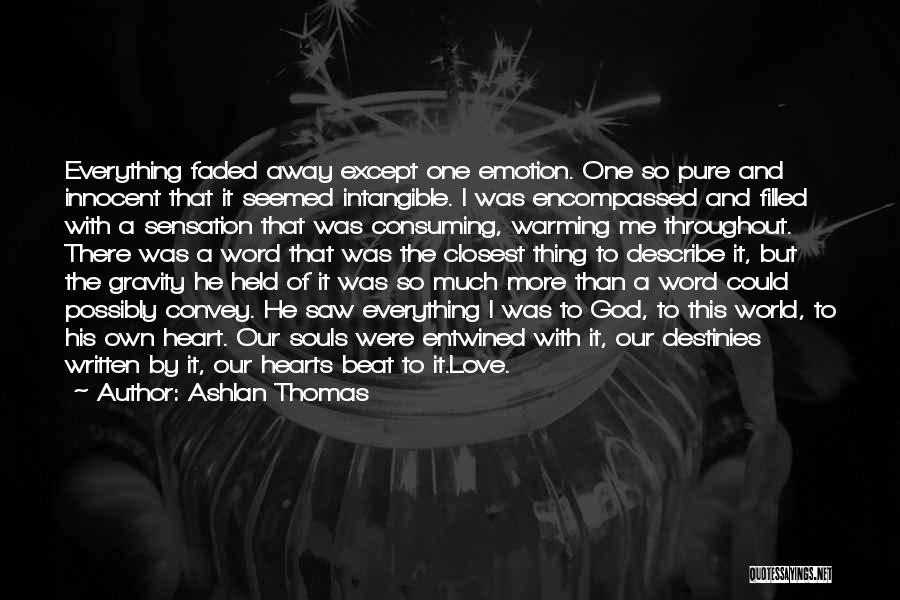 Ashlan Thomas Quotes: Everything Faded Away Except One Emotion. One So Pure And Innocent That It Seemed Intangible. I Was Encompassed And Filled