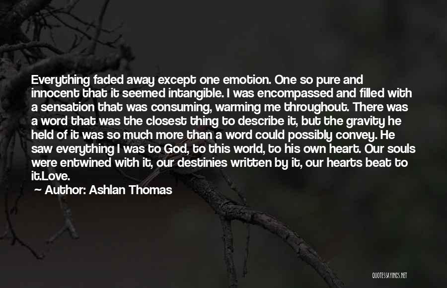 Ashlan Thomas Quotes: Everything Faded Away Except One Emotion. One So Pure And Innocent That It Seemed Intangible. I Was Encompassed And Filled